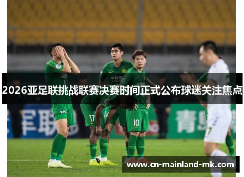 2026亚足联挑战联赛决赛时间正式公布球迷关注焦点