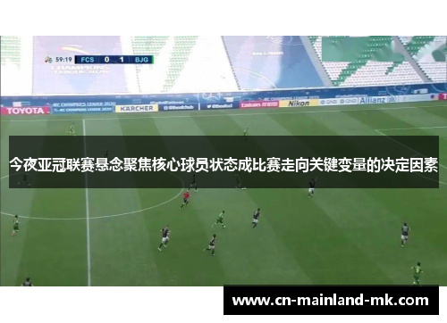 今夜亚冠联赛悬念聚焦核心球员状态成比赛走向关键变量的决定因素