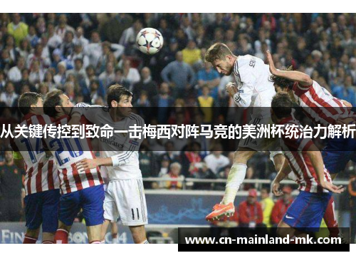 从关键传控到致命一击梅西对阵马竞的美洲杯统治力解析
