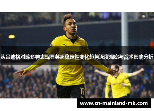 从吕迪格对阵多特表现看英超稳定性变化趋势深度观察与战术影响分析