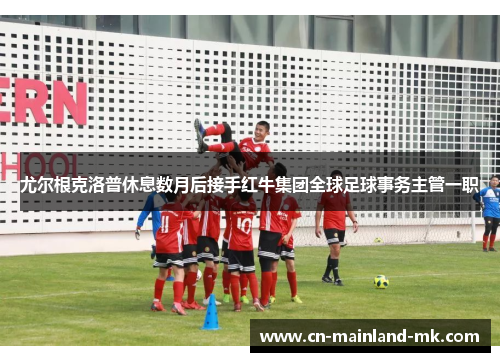 尤尔根克洛普休息数月后接手红牛集团全球足球事务主管一职