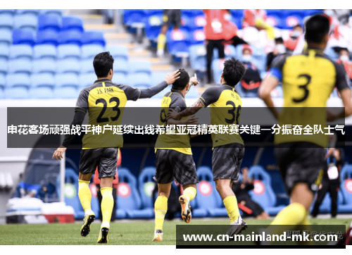 申花客场顽强战平神户延续出线希望亚冠精英联赛关键一分振奋全队士气