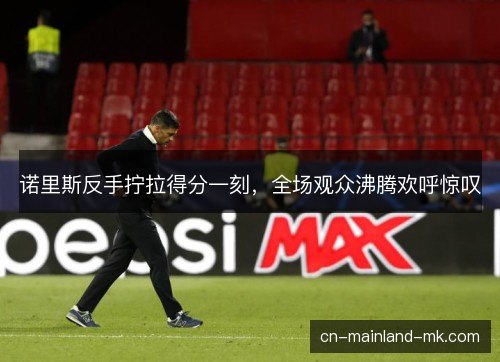 诺里斯反手拧拉得分一刻,全场观众沸腾欢呼惊叹 诺里斯反手拧拉得分一刻,全场观众沸腾欢呼惊叹