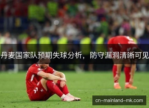 丹麦国家队预期失球分析，防守漏洞清晰可见